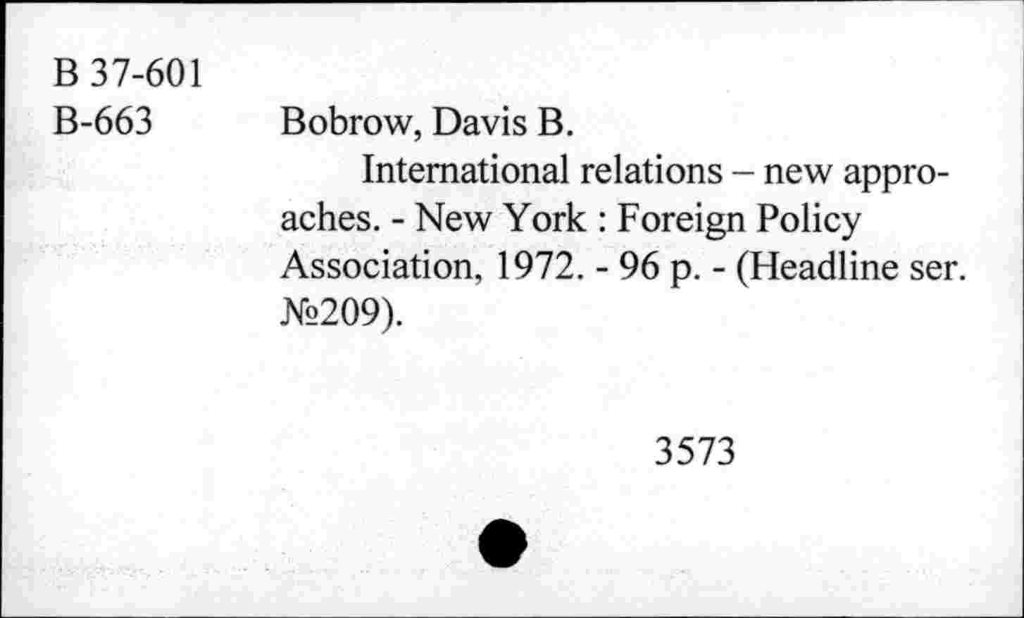 ﻿B 37-601
B-663 Bobrow, Davis B.
International relations - new approaches. - New York : Foreign Policy Association, 1972. - 96 p. - (Headline ser. №209).
3573